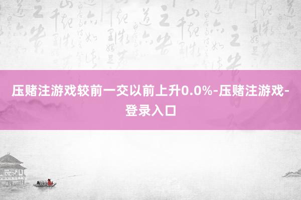 压赌注游戏较前一交以前上升0.0%-压赌注游戏-登录入口