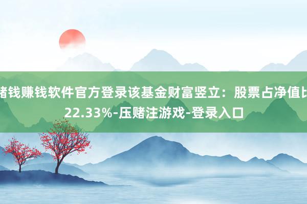 赌钱赚钱软件官方登录该基金财富竖立：股票占净值比22.33%-压赌注游戏-登录入口