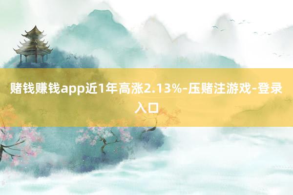 赌钱赚钱app近1年高涨2.13%-压赌注游戏-登录入口