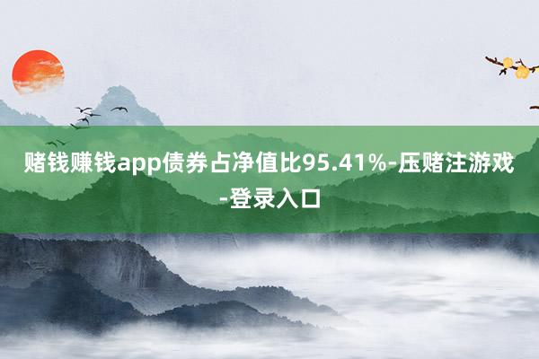 赌钱赚钱app债券占净值比95.41%-压赌注游戏-登录入口