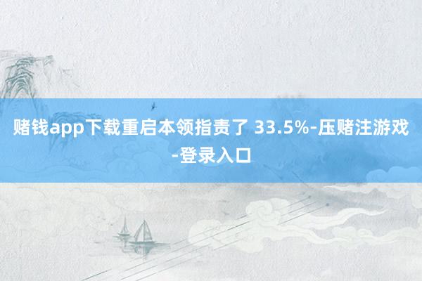 赌钱app下载重启本领指责了 33.5%-压赌注游戏-登录入口