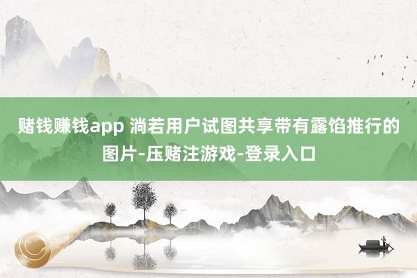 赌钱赚钱app 淌若用户试图共享带有露馅推行的图片-压赌注游戏-登录入口