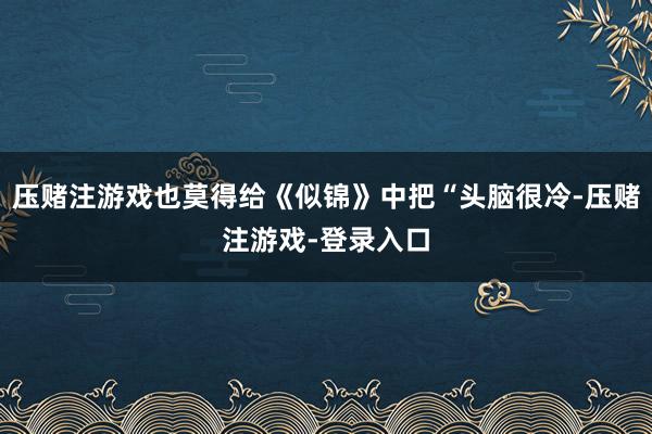 压赌注游戏也莫得给《似锦》中把“头脑很冷-压赌注游戏-登录入口