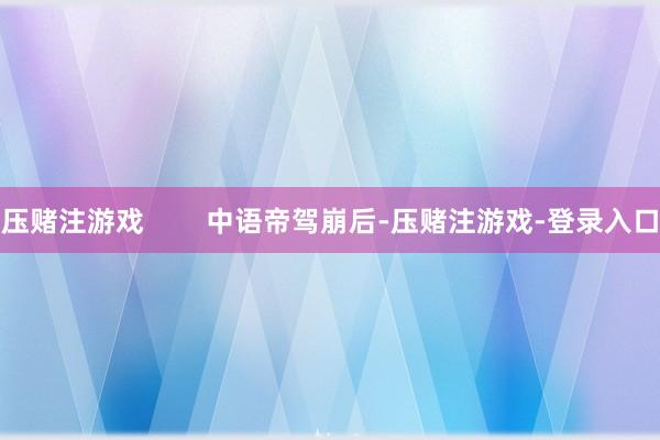 压赌注游戏        中语帝驾崩后-压赌注游戏-登录入口