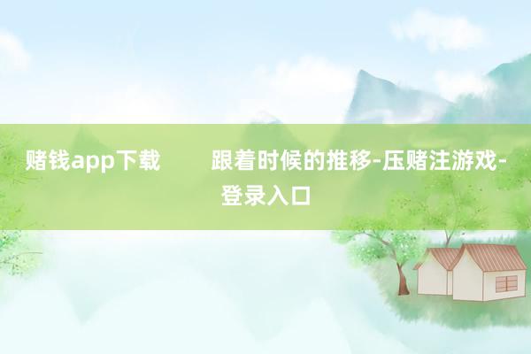 赌钱app下载        跟着时候的推移-压赌注游戏-登录入口