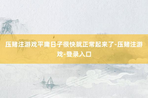 压赌注游戏平庸日子很快就正常起来了-压赌注游戏-登录入口