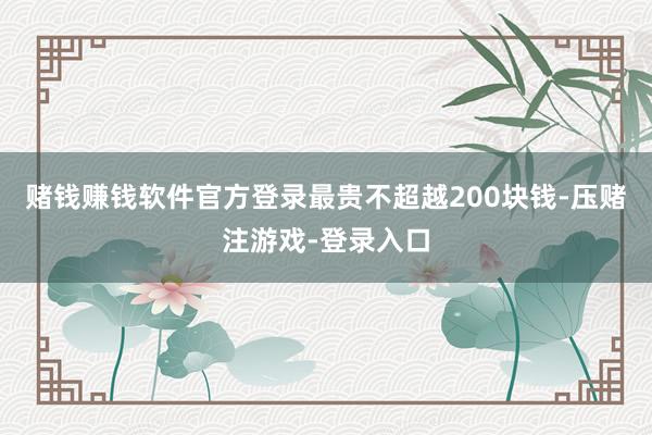 赌钱赚钱软件官方登录最贵不超越200块钱-压赌注游戏-登录入口