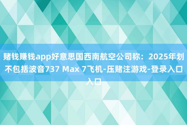 赌钱赚钱app好意思国西南航空公司称：2025年划不包括波音737 Max 7飞机-压赌注游戏-登录入口