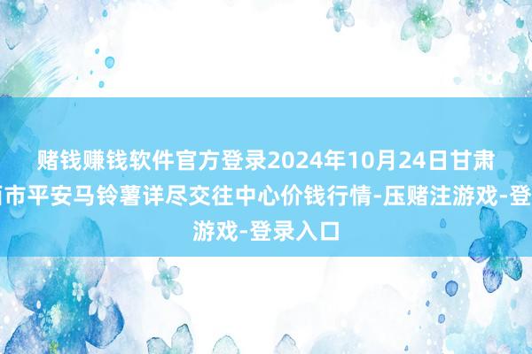 赌钱赚钱软件官方登录2024年10月24日甘肃省定西市平安马铃薯详尽交往中心价钱行情-压赌注游戏-登录入口