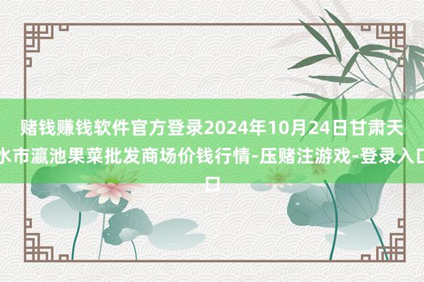 赌钱赚钱软件官方登录2024年10月24日甘肃天水市瀛池果菜批发商场价钱行情-压赌注游戏-登录入口