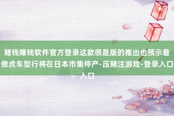 赌钱赚钱软件官方登录这款很是版的推出也预示着傲虎车型行将在日本市集停产-压赌注游戏-登录入口