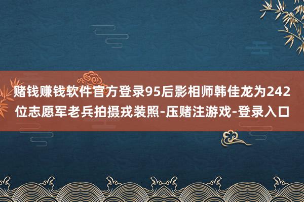 赌钱赚钱软件官方登录95后影相师韩佳龙为242位志愿军老兵拍摄戎装照-压赌注游戏-登录入口