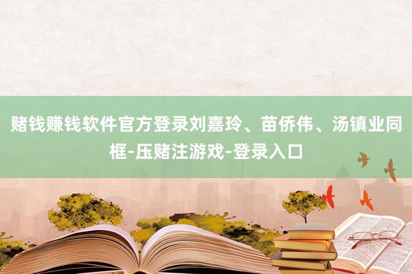 赌钱赚钱软件官方登录刘嘉玲、苗侨伟、汤镇业同框-压赌注游戏-登录入口