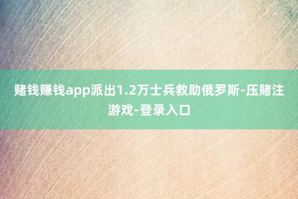 赌钱赚钱app派出1.2万士兵救助俄罗斯-压赌注游戏-登录入口