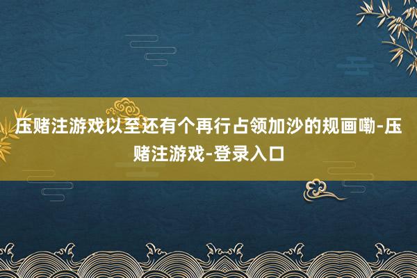 压赌注游戏以至还有个再行占领加沙的规画嘞-压赌注游戏-登录入口