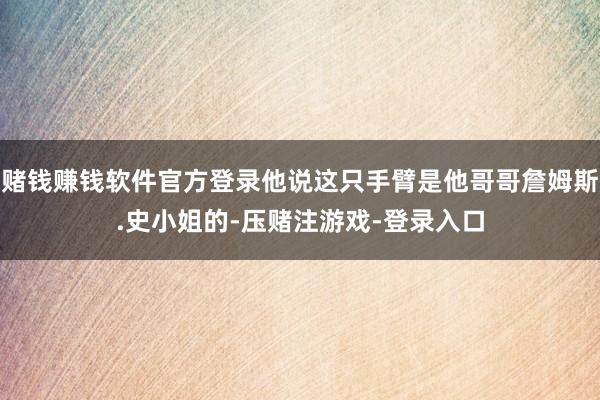 赌钱赚钱软件官方登录他说这只手臂是他哥哥詹姆斯.史小姐的-压赌注游戏-登录入口