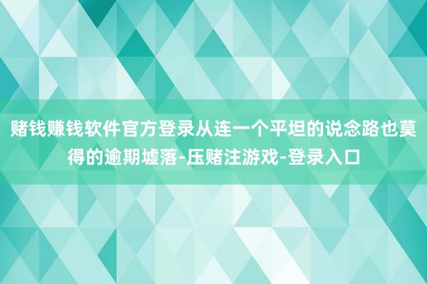 赌钱赚钱软件官方登录从连一个平坦的说念路也莫得的逾期墟落-压赌注游戏-登录入口