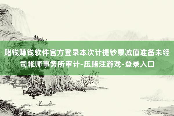 赌钱赚钱软件官方登录本次计提钞票减值准备未经司帐师事务所审计-压赌注游戏-登录入口