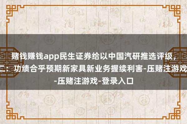 赌钱赚钱app民生证券给以中国汽研推选评级，系列点评二：功绩合乎预期新家具新业务握续利害-压赌注游戏-登录入口