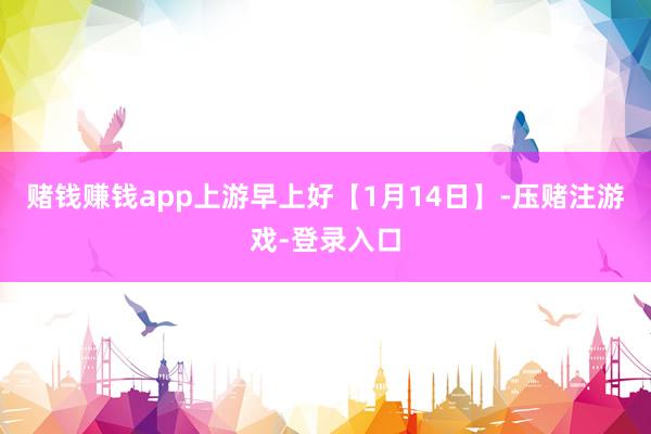 赌钱赚钱app上游早上好【1月14日】-压赌注游戏-登录入口