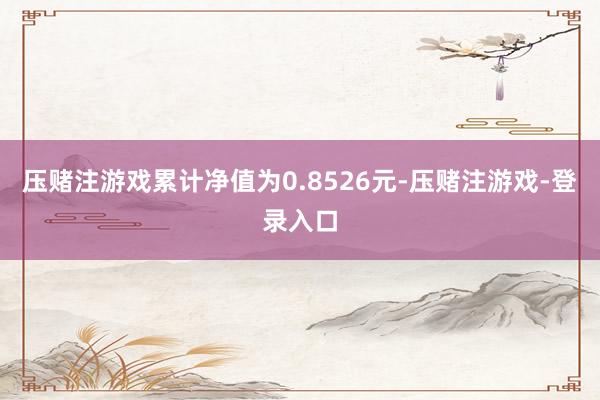 压赌注游戏累计净值为0.8526元-压赌注游戏-登录入口