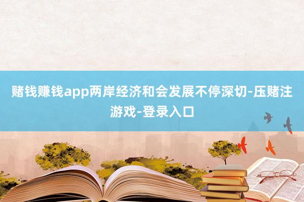 赌钱赚钱app两岸经济和会发展不停深切-压赌注游戏-登录入口