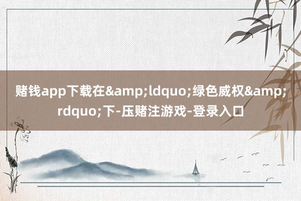 赌钱app下载在&ldquo;绿色威权&rdquo;下-压赌注游戏-登录入口