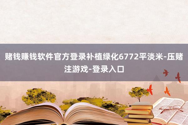 赌钱赚钱软件官方登录补植绿化6772平淡米-压赌注游戏-登录入口