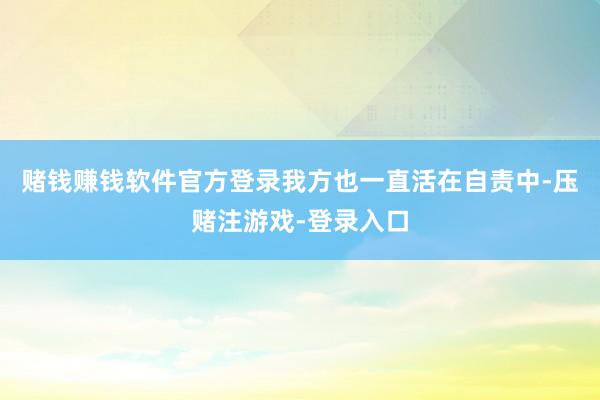 赌钱赚钱软件官方登录我方也一直活在自责中-压赌注游戏-登录入口