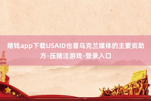 赌钱app下载USAID也曾乌克兰媒体的主要资助方-压赌注游戏-登录入口