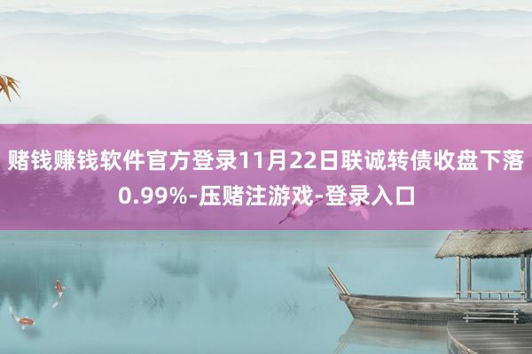 赌钱赚钱软件官方登录11月22日联诚转债收盘下落0.99%-压赌注游戏-登录入口