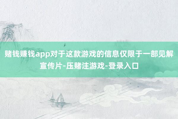 赌钱赚钱app对于这款游戏的信息仅限于一部见解宣传片-压赌注游戏-登录入口