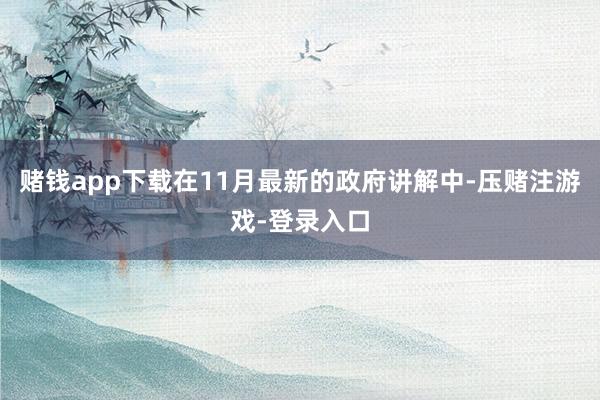 赌钱app下载在11月最新的政府讲解中-压赌注游戏-登录入口